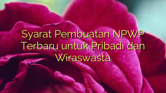 Syarat Pembuatan NPWP Terbaru untuk Pribadi dan Wiraswasta